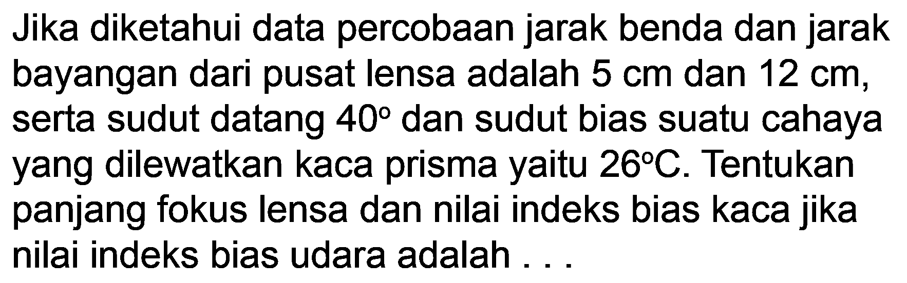 Jika diketahui data percobaan jarak benda dan jarak bayangan dari pusat lensa adalah  5 cm  dan  12 cm , serta sudut datang  40  dan sudut bias suatu cahaya yang dilewatkan kaca prisma yaitu  26 C . Tentukan panjang fokus lensa dan nilai indeks bias kaca jika nilai indeks bias udara adalah ...