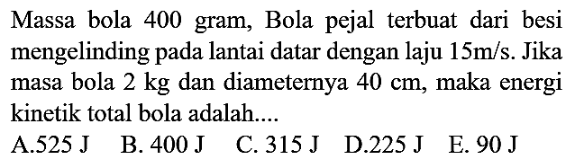 Massa bola 400 gram, Bola pejal terbuat dari besi mengelinding pada lantai datar dengan laju 15 m/s. Jika masa bola 2 kg dan diameternya 40 cm, maka energi kinetik total bola adalah....