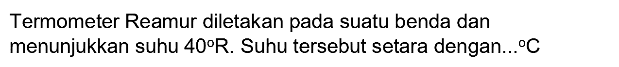 Termometer Reamur diletakan pada suatu benda dan menunjukkan suhu  40 R . Suhu tersebut setara dengan...  C