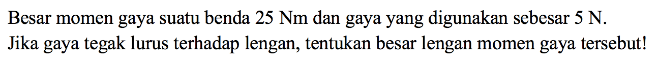 Besar momen gaya suatu benda 25 Nm dan gaya yang digunakan sebesar 5 N. Jika gaya tegak lurus terhadap lengan, tentukan besar lengan momen gaya tersebut!