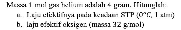 Massa 1 mol gas helium adalah 4 gram. Hitunglah:
a. Laju efektifnya pada keadaan STP (0 C, 1 atm) 
b. laju efektif oksigen (massa 32 g/mol)