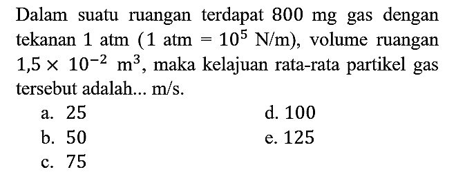 Dalam suatu ruangan terdapat 800 mg gas dengan tekanan 1 atm (1 atm=10^5 N/m), volume ruangan 1,5 x 10^(-2) m^3, maka kelajuan rata-rata partikel gas tersebut adalah... m/s.