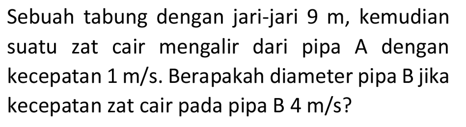 Sebuah tabung dengan jari-jari 9 m, kemudian suatu zat cair mengalir dari pipa A dengan kecepatan 1 m/s. Berapakah diameter pipa B jika kecepatan zat cair pada pipa B 4 m/s?