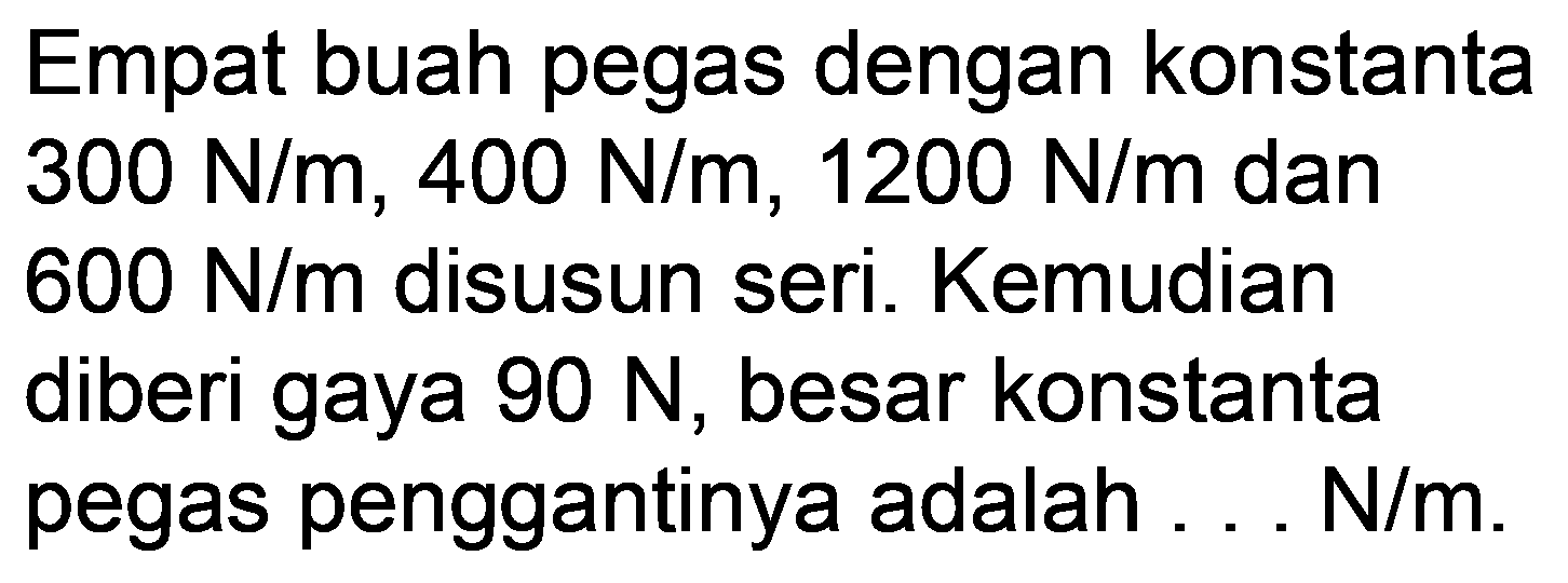 Empat buah pegas dengan konstanta  300 N / m, 400 N / m, 1200 N / m  dan  600 N / m  disusun seri. Kemudian diberi gaya  90 N , besar konstanta pegas penggantinya adalah ... N/m.