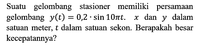 Suatu gelombang stasioner memiliki persamaan gelombang y(t)=0,2 . sin 10 pi t. x dan y dalam satuan meter, t dalam satuan sekon. Berapakah besar kecepatannya?