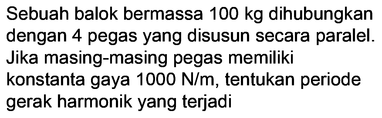 Sebuah balok bermassa  100 kg  dihubungkan dengan 4 pegas yang disusun secara paralel. Jika masing-masing pegas memiliki konstanta gaya  1000 ~N / m , tentukan periode gerak harmonik yang terjadi