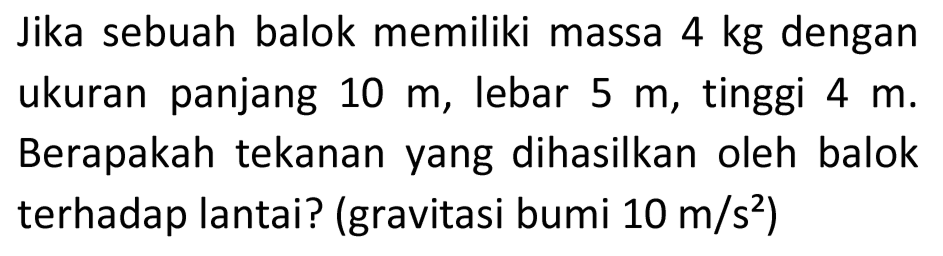 Jika sebuah balok memiliki massa  4 kg  dengan ukuran panjang  10 m , lebar  5 m , tinggi  4 m . Berapakah tekanan yang dihasilkan oleh balok terhadap lantai? (gravitasi bumi  10 m / s^(2)  )