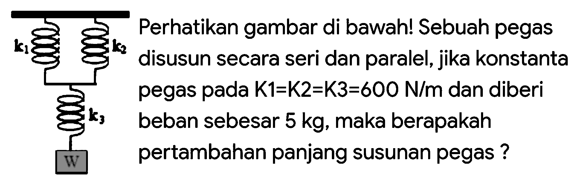 Perhatikan gambar di bawah! Sebuah pegas
disusun secara seri dan paralel, jika konstanta pegas pada  K 1=K 2=K 3=600 N / m  dan diberi
 sigma{b) k_(3)  beban sebesar  5 kg , maka berapakah
W pertambahan panjang susunan pegas ?