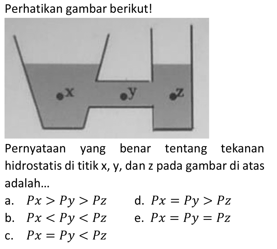 Perhatikan gambar berikut!
Pernyataan yang benar tentang tekanan hidrostatis di titik x, y, dan z pada gambar di atas adalah...
a.  P x>P y>P z 
d.  P x=P y>P z 
b.  P x<P y<P z 
e.  P x=P y=P z 
c.  P x=P y<P z 
