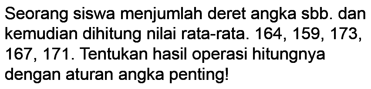 Seorang siswa menjumlah deret angka sbb. dan kemudian dihitung nilai rata-rata.  164,159,173 , 167, 171. Tentukan hasil operasi hitungnya dengan aturan angka penting!