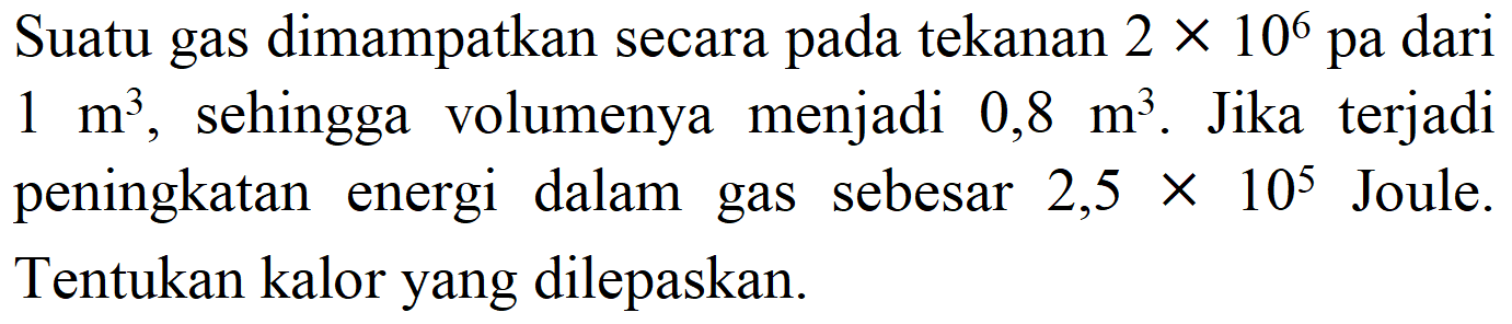 Suatu gas dimampatkan secara pada tekanan 2 x 10^6 pa dari 1 m^3, sehingga volumenya menjadi 0,8 m^3. Jika terjadi peningkatan energi dalam gas sebesar 2,5 x 10^5 Joule. Tentukan kalor yang dilepaskan.