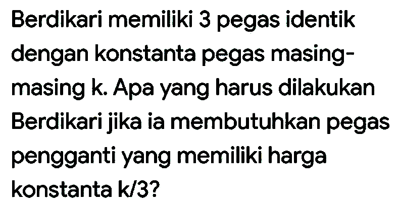 Berdikari memiliki 3 pegas identik dengan konstanta pegas masingmasing  k . Apa yang harus dilakukan Berdikari jika ia membutuhkan pegas pengganti yang memiliki harga konstanta k/3?