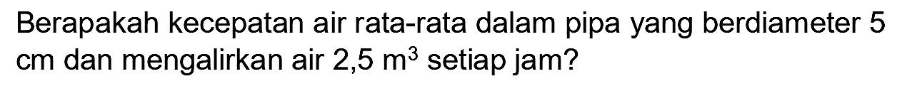 Berapakah kecepatan air rata-rata dalam pipa yang berdiameter 5 cm dan mengalirkan air  2,5 m^(3)  setiap jam?