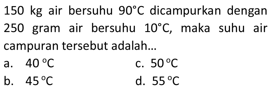  150 kg  air bersuhu  90 C  dicampurkan dengan 250 gram air bersuhu  10 C , maka suhu air campuran tersebut adalah...
a.  40 C 
c.  50 C 
b.  45 C 
d.  55 C 