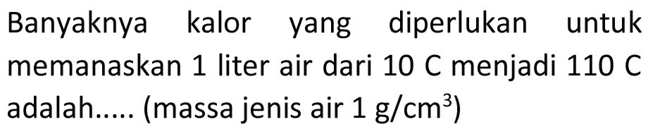 Banyaknya kalor yang diperlukan untuk memanaskan 1 liter air dari 10 C menjadi 110 C adalah..... (massa jenis air  1 ~g / cm^(3)  )