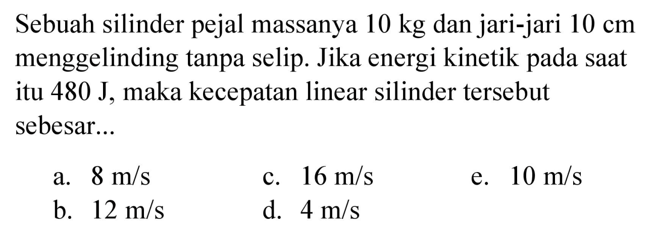 Sebuah silinder pejal massanya 10 kg dan jari-jari 10 cm menggelinding tanpa selip. Jika energi kinetik pada saat itu 480 J, maka kecepatan linear silinder tersebut sebesar...