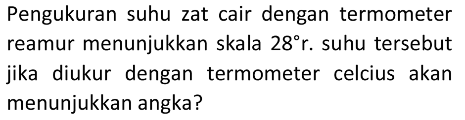 Pengukuran suhu zat cair dengan termometer reamur menunjukkan skala 28 r. suhu tersebut jika diukur dengan termometer celcius akan menunjukkan angka?