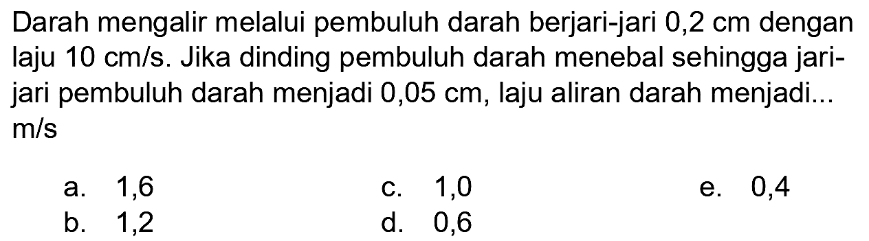 Darah mengalir melalui pembuluh darah berjari-jari 0,2 cm dengan laju 10 cm/s. Jika dinding pembuluh darah menebal sehingga jarijari pembuluh darah menjadi 0,05 cm, laju aliran darah menjadi...  m/s