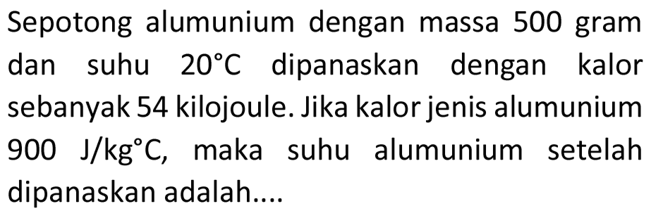 Sepotong alumunium dengan massa 500 gram dan suhu 20 C dipanaskan dengan kalor sebanyak 54 kilojoule. Jika kalor jenis alumunium 900 J/kg C, maka suhu alumunium setelah dipanaskan adalah....