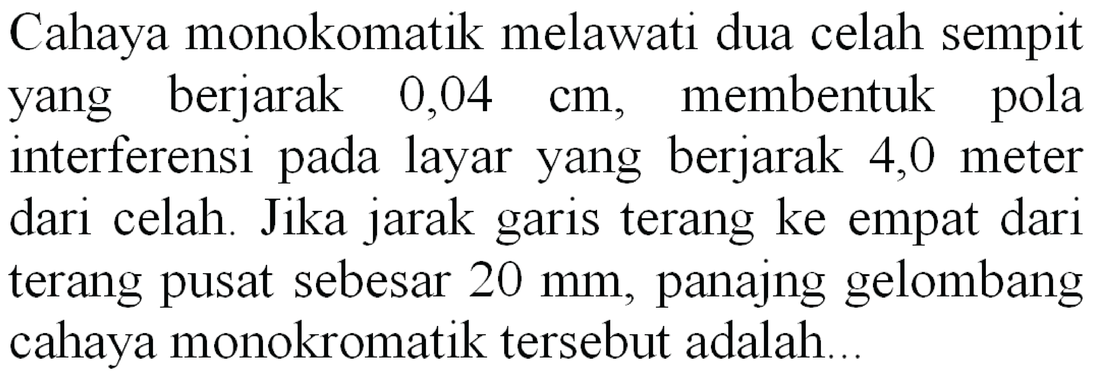 Cahaya monokomatik melawati dua celah sempit yang berjarak  0,04 cm , membentuk pola interferensi pada layar yang berjarak 4,0 meter dari celah. Jika jarak garis terang ke empat dari terang pusat sebesar  20 ~mm , panajng gelombang cahaya monokromatik tersebut adalah..