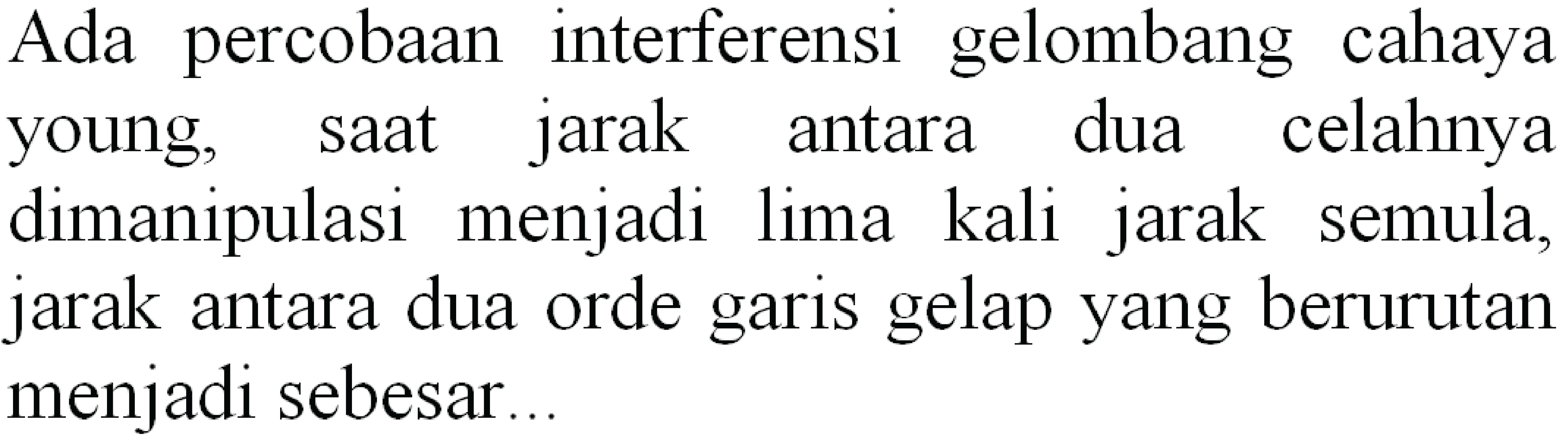 Ada percobaan interferensi gelombang cahaya young, saat jarak antara dua celahnya dimanipulasi menjadi lima kali jarak semula, jarak antara dua orde garis gelap yang berurutan menjadi sebesar..