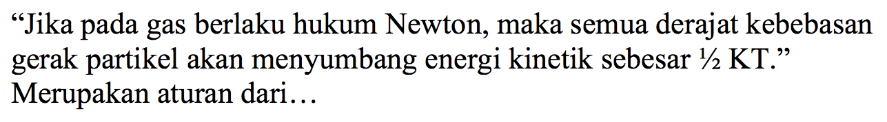 "Jika pada gas berlaku hukum Newton, maka semua derajat kebebasan gerak partikel akan menyumbang energi kinetik sebesar 1/2 KT." Merupakan aturan dari ...