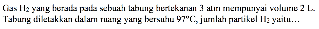 Gas H2 yang berada pada sebuah tabung bertekanan 3 atm mempunyai volume 2 L. Tabung diletakkan dalam ruang yang bersuhu 97 C, jumlah partikel H2 yaitu...