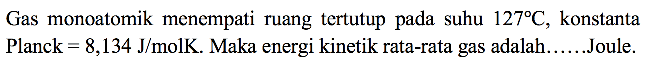 Gas monoatomik menempati ruang tertutup pada suhu 127 C, konstanta Planck = 8,134 J/molK. Maka energi kinetik rata-rata gas adalah......Joule.