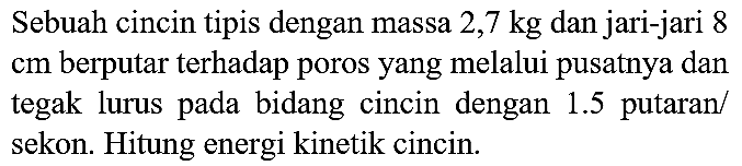 Sebuah cincin tipis dengan massa 2,7 kg dan jari-jari 8 cm berputar terhadap poros yang melalui pusatnya dan tegak lurus pada bidang cincin dengan 1.5  putaran/sekon. Hitung energi kinetik cincin.