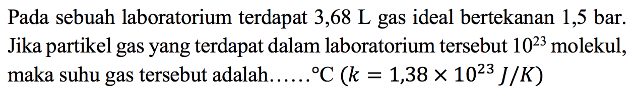 Pada sebuah laboratorium terdapat 3,68 L gas ideal bertekanan 1,5 bar. Jika partikel gas yang terdapat dalam laboratorium tersebut 10^23 molekul, maka suhu gas tersebut adalah .... C (k = 1,38 x 10^23 J/K)