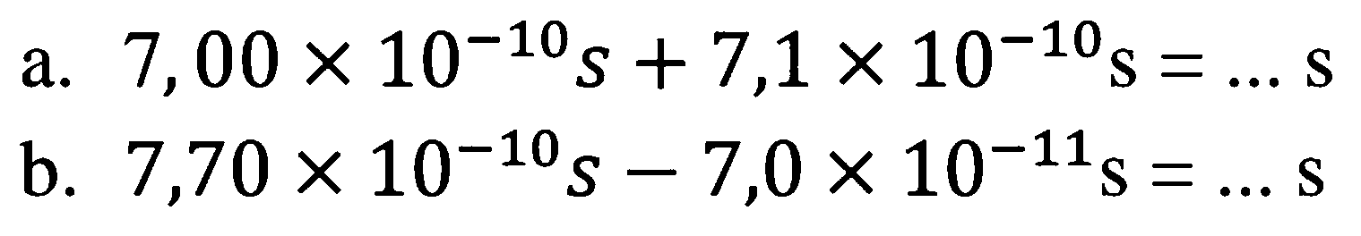 a.  7,00 x 10^(-10) s+7,1 x 10^(-10) s=... s 
b.  7,70 x 10^(-10) s-7,0 x 10^(-11) ~s=... s 