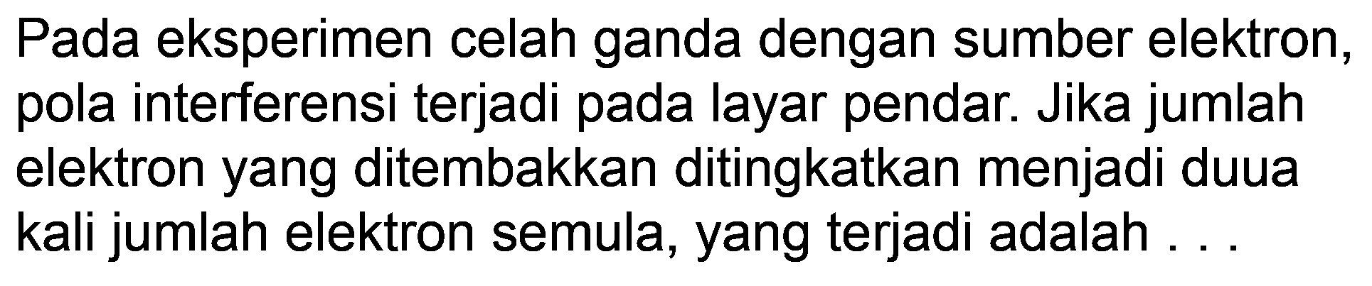 Pada eksperimen celah ganda dengan sumber elektron, pola interferensi terjadi pada layar pendar. Jika jumlah elektron yang ditembakkan ditingkatkan menjadi duua kali jumlah elektron semula, yang terjadi adalah ...