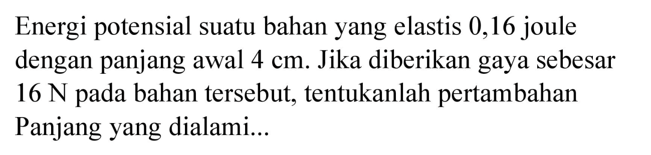 Energi potensial suatu bahan yang elastis 0,16 joule dengan panjang awal  4 cm . Jika diberikan gaya sebesar  16 N  pada bahan tersebut, tentukanlah pertambahan Panjang yang dialami...