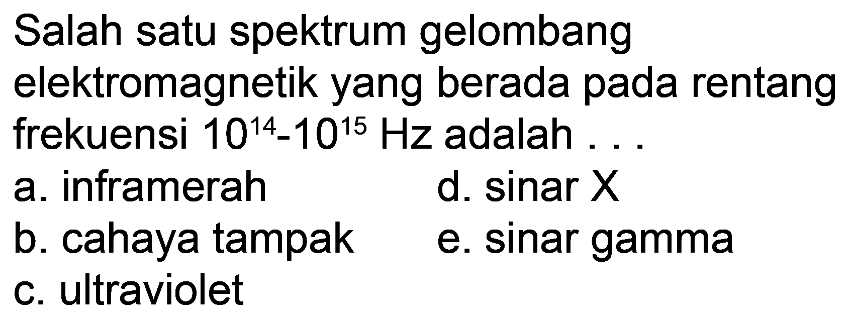 Salah satu spektrum gelombang elektromagnetik yang berada pada rentang frekuensi  10^(14)-10^(15) Hz  adalah ...
a. inframerah
d. sinar X
b. cahaya tampak
e. sinar gamma
c. ultraviolet