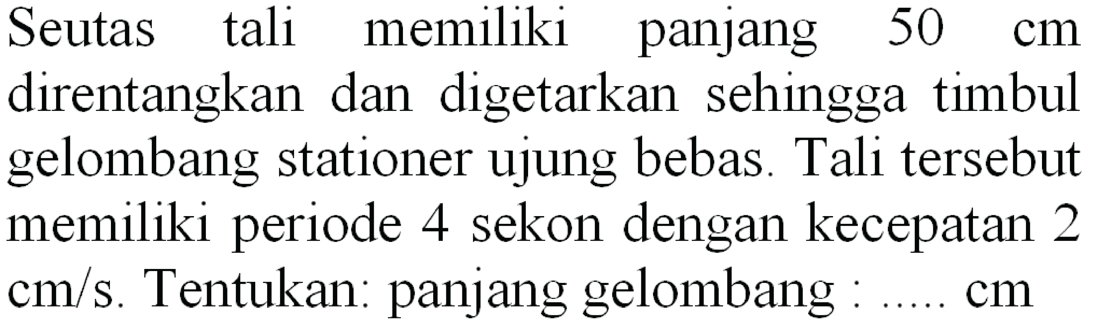 Seutas tali memiliki panjang  50 cm  direntangkan dan digetarkan sehingga timbul gelombang stationer ujung bebas. Tali tersebut memiliki periode 4 sekon dengan kecepatan 2  cm / s . Tentukan: panjang gelombang : ....  cm