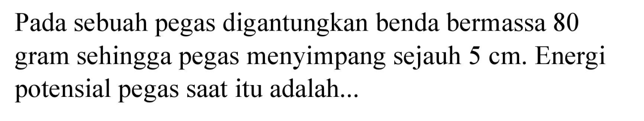 Pada sebuah pegas digantungkan benda bermassa 80 gram sehingga pegas menyimpang sejauh 5 cm. Energi potensial pegas saat itu adalah...