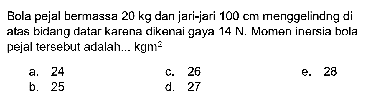 Bola pejal bermassa  20 kg  dan jari-jari  100 cm  menggelindng di atas bidang datar karena dikenai gaya  14 N . Momen inersia bola pejal tersebut adalah...  kgm^(2)