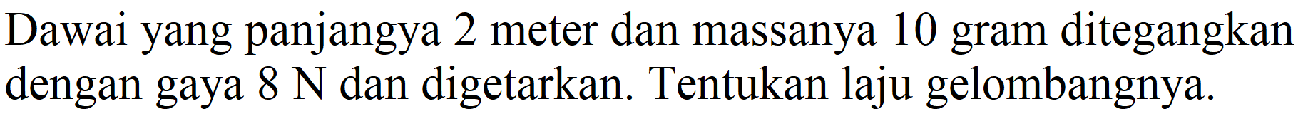 Dawai yang panjangya 2 meter dan massanya 10 gram ditegangkan dengan gaya  8 ~N  dan digetarkan. Tentukan laju gelombangnya.