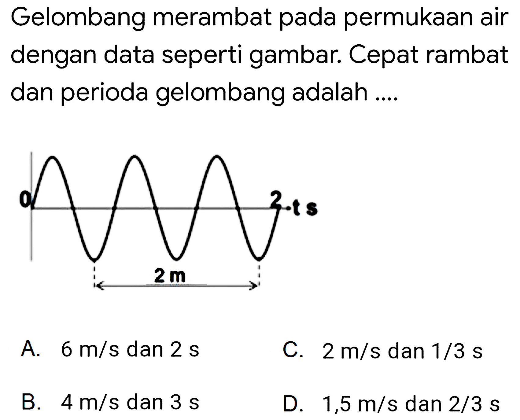 Gelombang merambat pada permukaan air dengan data seperti gambar. Cepat rambat dan perioda gelombang adalah ....
A.  6 m / s  dan  2 ~s 
C.  2 m / s  dan  1 / 3 ~s 
B.  4 m / s  dan  3 ~s 
D.  1,5 m / s  dan  2 / 3 ~s 