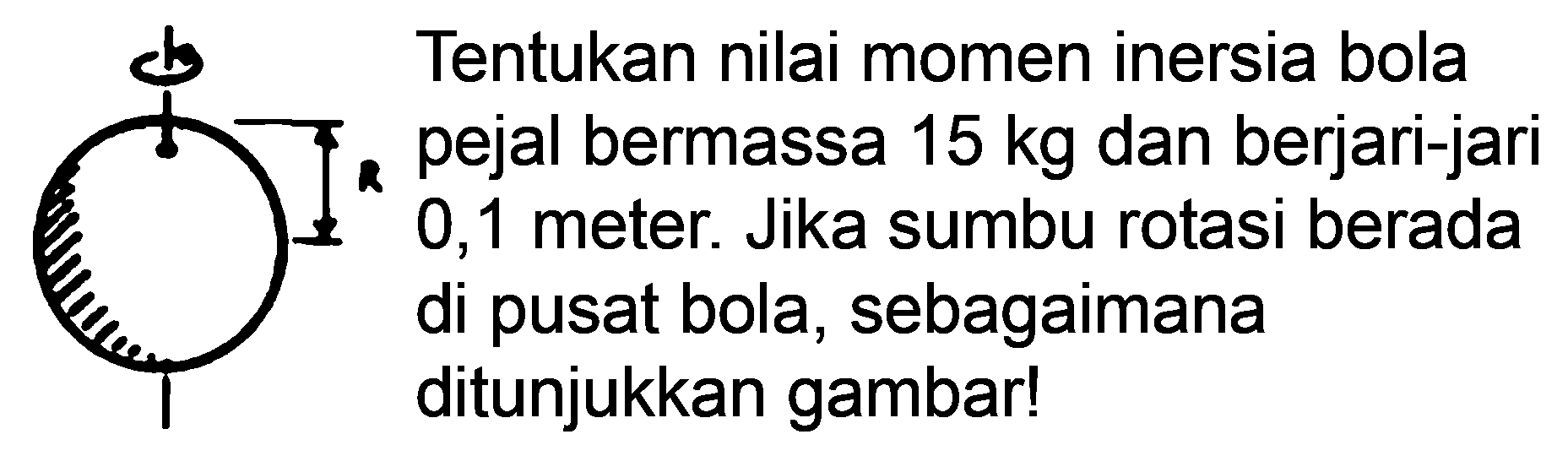 ch Tentukan nilai momen inersia bola pejal bermassa  15 kg  dan berjari-jari 0,1 meter. Jika sumbu rotasi berada di pusat bola, sebagaimana ditunjukkan gambar!