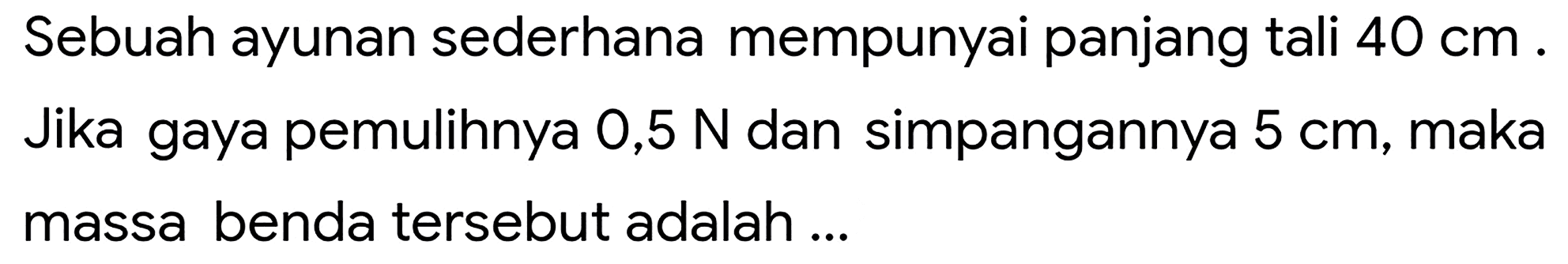 Sebuah ayunan sederhana mempunyai panjang tali  40 cm . Jika gaya pemulihnya  0,5 ~N  dan simpangannya  5 cm , maka massa benda tersebut adalah ...