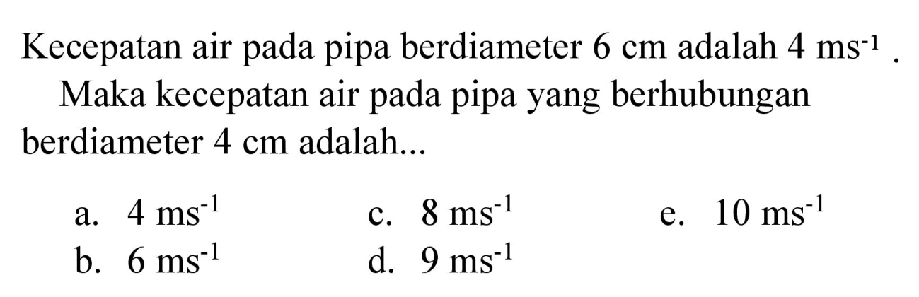 Kecepatan air pada pipa berdiameter  6 cm  adalah  4 ~ms^(-1) .
Maka kecepatan air pada pipa yang berhubungan berdiameter  4 cm  adalah...