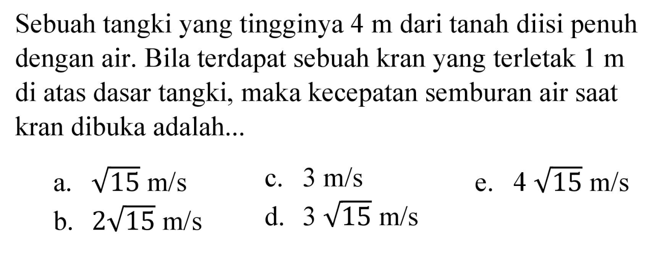 Sebuah tangki yang tingginya  4 m  dari tanah diisi penuh dengan air. Bila terdapat sebuah kran yang terletak  1 m  di atas dasar tangki, maka kecepatan semburan air saat kran dibuka adalah...