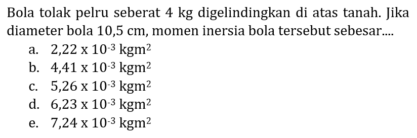 Bola tolak pelru seberat  4 kg  digelindingkan di atas tanah. Jika diameter bola  10,5 cm , momen inersia bola tersebut sebesar....
a.  2,22 x 10^(-3) kgm^(2) 
b.  4,41 x 10^(-3) kgm^(2) 
c.  5,26 x 10^(-3) kgm^(2) 
d.  6,23 x 10^(-3) kgm^(2) 
e.  7,24 x 10^(-3) kgm^(2) 