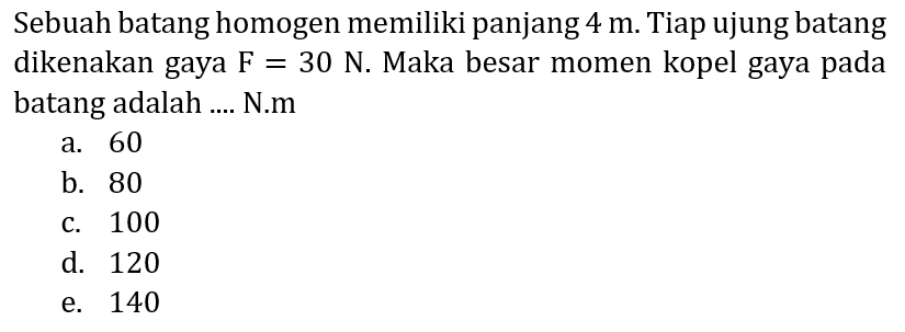 Sebuah batang homogen memiliki panjang  4 m . Tiap ujung batang dikenakan gaya  F=30 N . Maka besar momen kopel gaya pada batang adalah .... N.m
a. 60
b. 80
c. 100
d. 120
e. 140