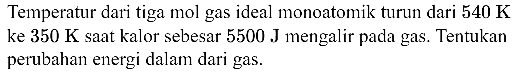 Temperatur dari tiga mol gas ideal monoatomik turun dari 540 K ke 350 K saat kalor sebesar 5500 J mengalir pada gas. Tentukan perubahan energi dalam dari gas.