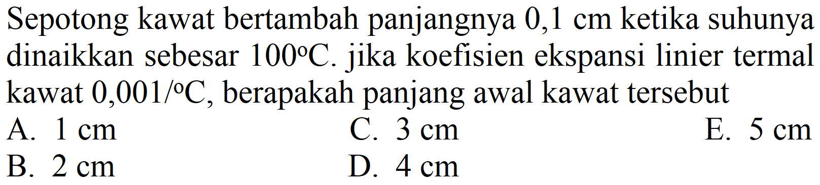 Sepotong kawat bertambah panjangnya  0,1 cm  ketika suhunya dinaikkan sebesar  100 C . jika koefisien ekspansi linier termal kawat  0,001 /{ ) C , berapakah panjang awal kawat tersebut
