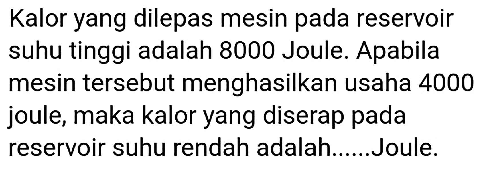 Kalor yang dilepas mesin pada reservoir suhu tinggi adalah 8000 Joule. Apabila mesin tersebut menghasilkan usaha 4000 joule, maka kalor yang diserap pada reservoir suhu rendah adalah......Joule.