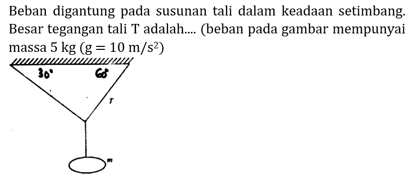 Beban digantung pada susunan tali dalam keadaan setimbang. Besar tegangan tali  T  adalah.... (beban pada gambar mempunyai massa  5 kg(g=10 m / s^(2))