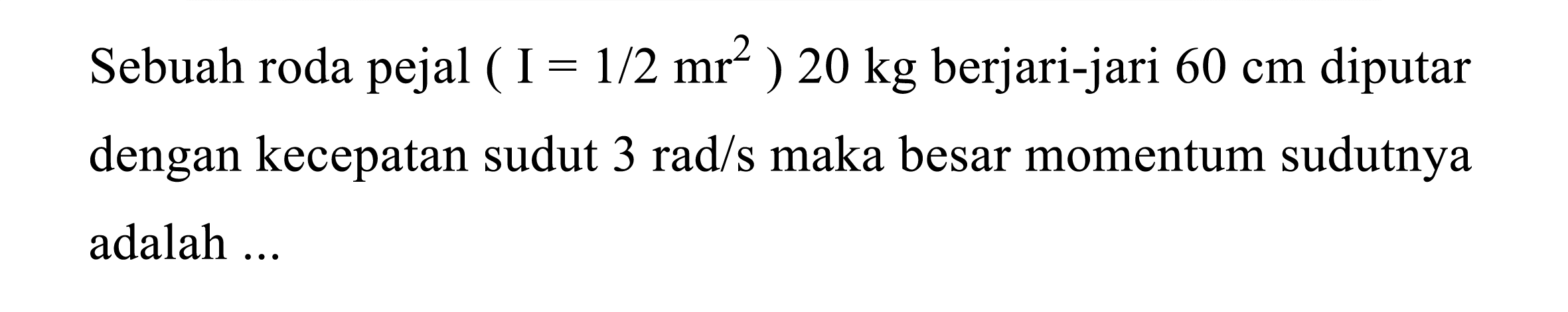 Sebuah roda pejal  (I=1 / 2 mr^(2)) 20 kg  berjari-jari  60 cm  diputar dengan kecepatan sudut  3 rad / s  maka besar momentum sudutnya adalah ...